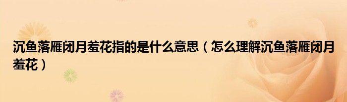 沉鱼落雁闭月羞花指的是什么意思(怎么理解沉鱼落雁闭月羞花)