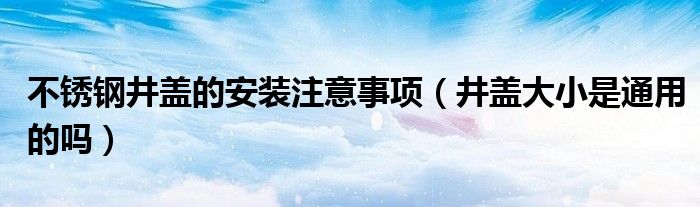 不锈钢井盖的安装注意事项(井盖大小是通用的吗)