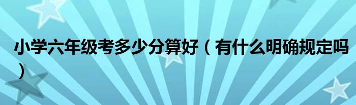 小学六年级考多少分算好(有什么明确规定吗)