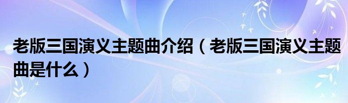 老版三国演义主题曲介绍(老版三国演义主题曲是什么)
