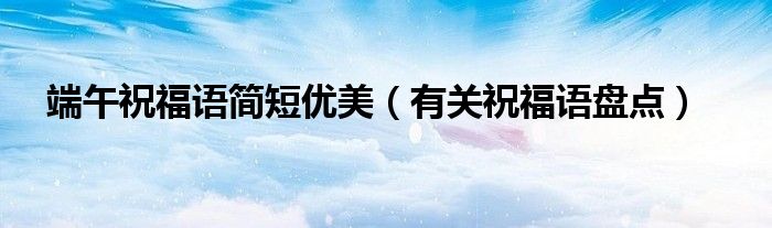端午祝福语简短优美(有关祝福语盘点)