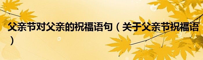 父亲节对父亲的祝福语句(关于父亲节祝福语)