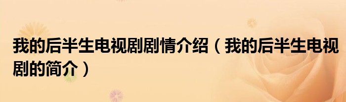 我的后半生电视剧剧情介绍(我的后半生电视剧的简介)