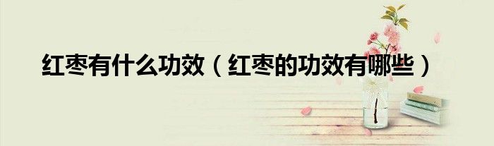 红枣有什么功效(红枣的功效有哪些)