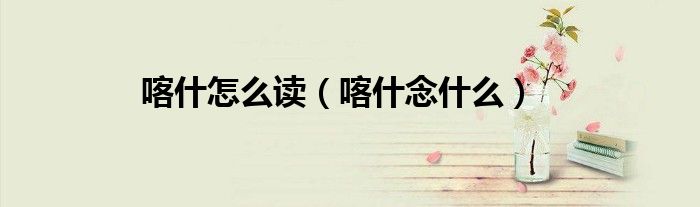 喀什怎么读(喀什念什么)