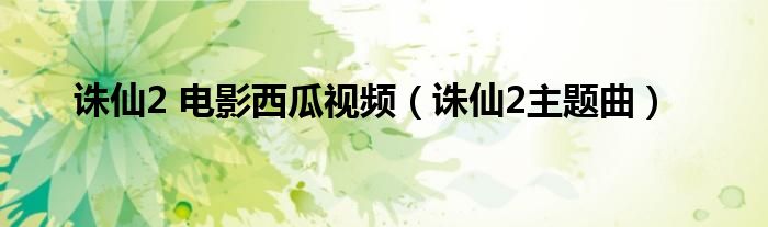 诛仙2 电影西瓜视频(诛仙2主题曲)