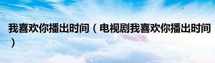 我喜欢你播出时间(电视剧我喜欢你播出时间)