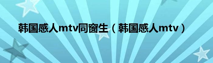 韩国感人mtv同窗生(韩国感人mtv)