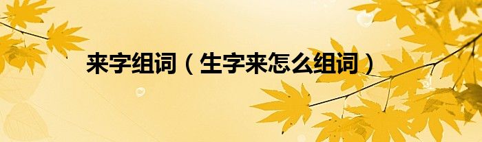 来字组词(生字来怎么组词)