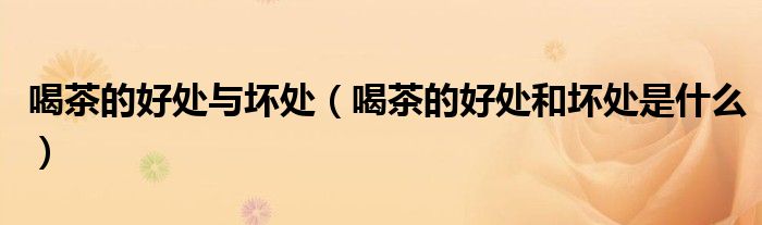 喝茶的好处与坏处(喝茶的好处和坏处是什么)