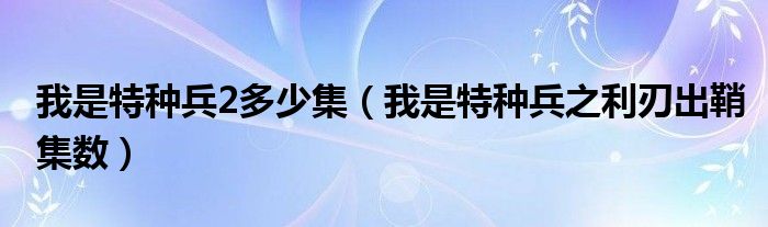 我是特种兵2多少集(我是特种兵之利刃出鞘集数)