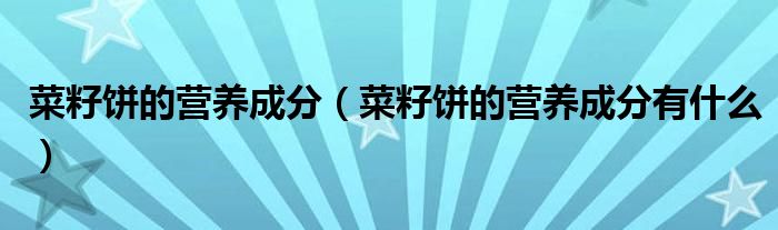 菜籽饼的营养成分(菜籽饼的营养成分有什么)