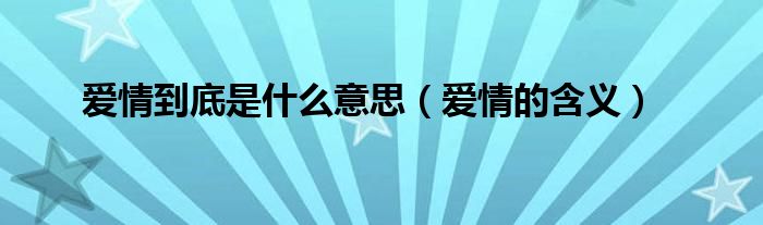 爱情到底是什么意思(爱情的含义)