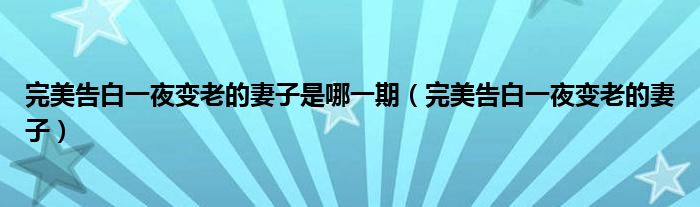 完美告白一夜变老的妻子是哪一期(完美告白一夜变老的妻子)