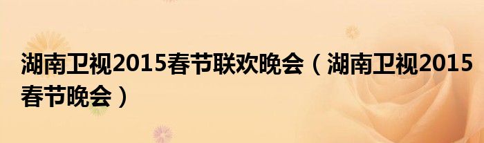 湖南卫视2015春节联欢晚会(湖南卫视2015春节晚会)