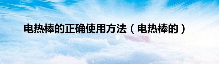 电热棒的正确使用方法(电热棒的)