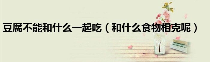 豆腐不能和什么一起吃(和什么食物相克呢)