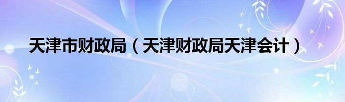 天津市财政局(天津财政局天津会计)