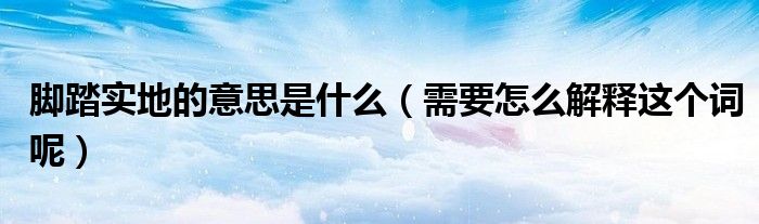 脚踏实地的意思是什么(需要怎么解释这个词呢)