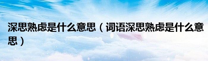深思熟虑是什么意思(词语深思熟虑是什么意思)