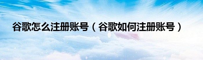 谷歌怎么注册账号(谷歌如何注册账号)