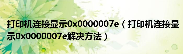 打印机连接显示0x0000007e(打印机连接显示0x0000007e解决方法)