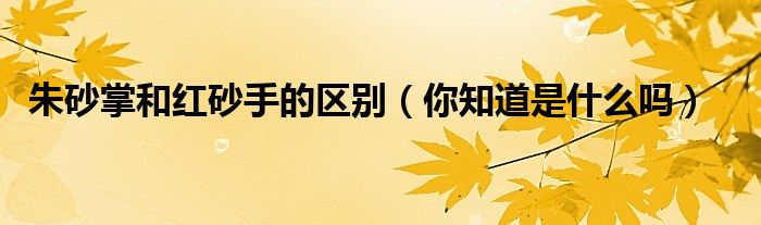 朱砂掌和红砂手的区别(你知道是什么吗)