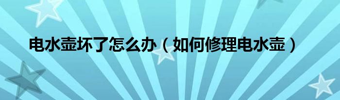电水壶坏了怎么办(如何修理电水壶)