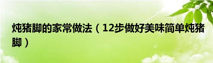 炖猪脚的家常做法(12步做好美味简单炖猪脚)