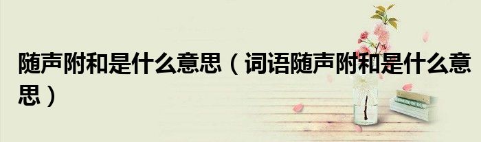 随声附和是什么意思（词语随声附和是什么意思）