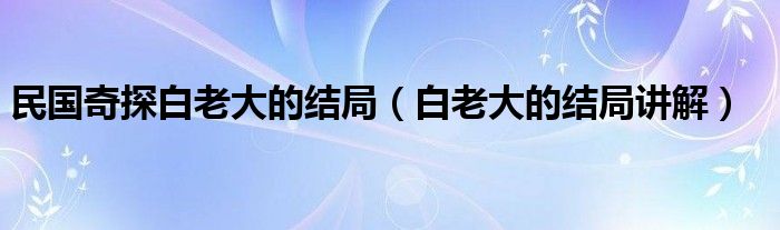 民国奇探白老大的结局（白老大的结局讲解）