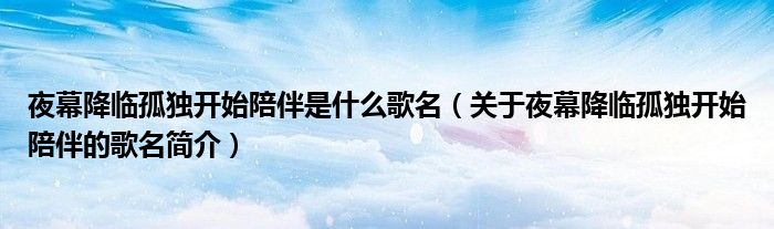 夜幕降临孤独开始陪伴是什么歌名(关于夜幕降临孤独开始陪伴的歌名简介)