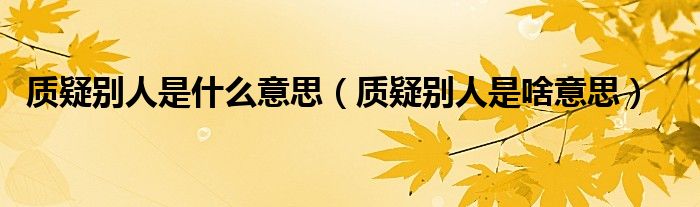 质疑别人是什么意思(质疑别人是啥意思)