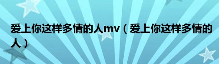 爱上你这样多情的人mv(爱上你这样多情的人)