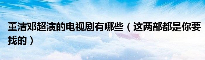 董洁邓超演的电视剧有哪些(这两部都是你要找的)