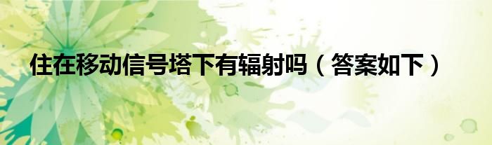 住在移动信号塔下有辐射吗（答案如下）