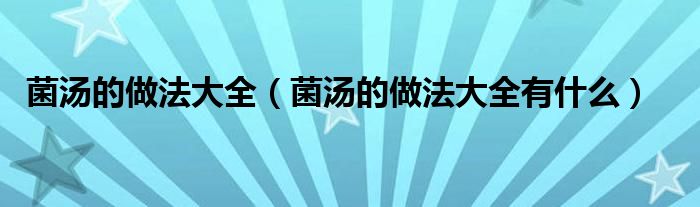 菌汤的做法大全(菌汤的做法大全有什么)