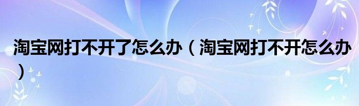 淘宝网打不开了怎么办(淘宝网打不开怎么办)
