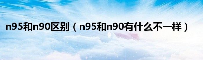 n95和n90区别（n95和n90有什么不一样）