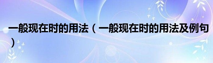 一般现在时的用法(一般现在时的用法及例句)