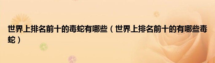 世界上排名前十的毒蛇有哪些(世界上排名前十的有哪些毒蛇)