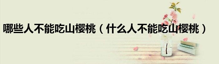 哪些人不能吃山樱桃(什么人不能吃山樱桃)