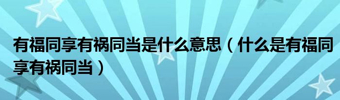 有福同享有祸同当是什么意思(什么是有福同享有祸同当)