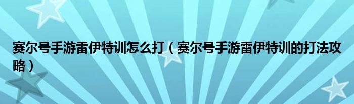 赛尔号手游雷伊特训怎么打(赛尔号手游雷伊特训的打法攻略)