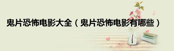鬼片恐怖电影大全(鬼片恐怖电影有哪些)