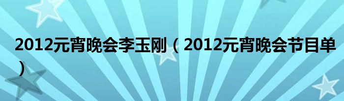 2012元宵晚会李玉刚(2012元宵晚会节目单)