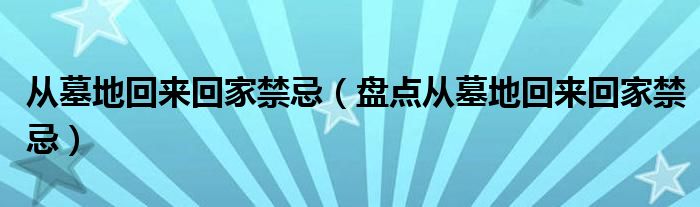 从墓地回来回家禁忌(盘点从墓地回来回家禁忌)