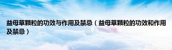 益母草颗粒的功效与作用及禁忌(益母草颗粒的功效和作用及禁忌)