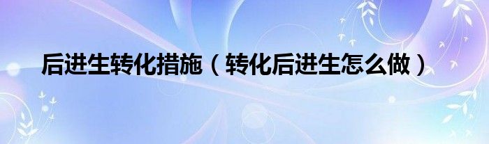 后进生转化措施(转化后进生怎么做)