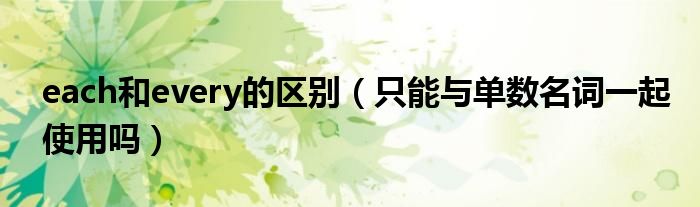 each和every的区别(只能与单数名词一起使用吗)
